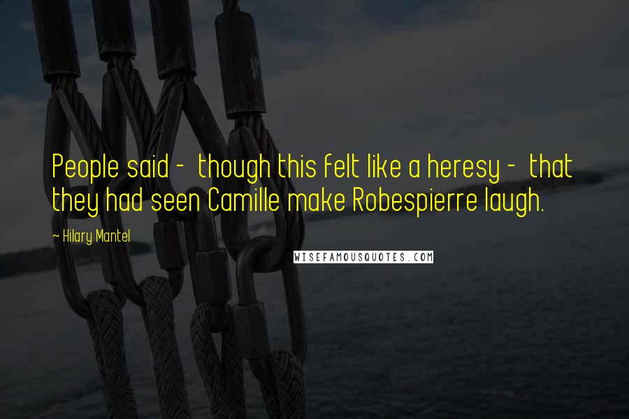 Hilary Mantel Quotes: People said -  though this felt like a heresy -  that they had seen Camille make Robespierre laugh.