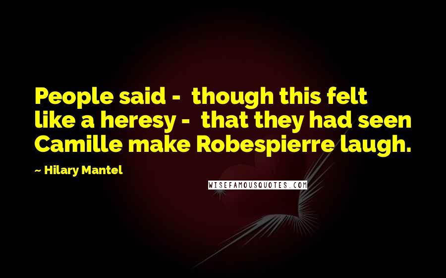 Hilary Mantel Quotes: People said - though this felt like a heresy - that they had seen Camille make Robespierre laugh.
