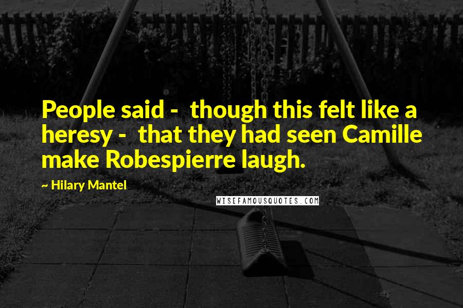 Hilary Mantel Quotes: People said - though this felt like a heresy - that they had seen Camille make Robespierre laugh.