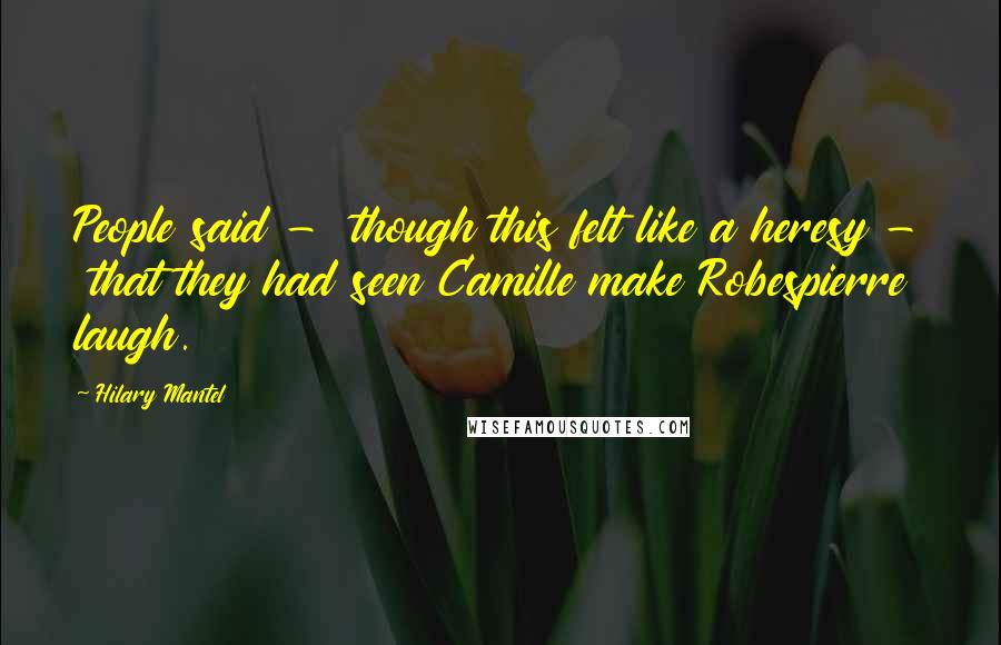 Hilary Mantel Quotes: People said - though this felt like a heresy - that they had seen Camille make Robespierre laugh.