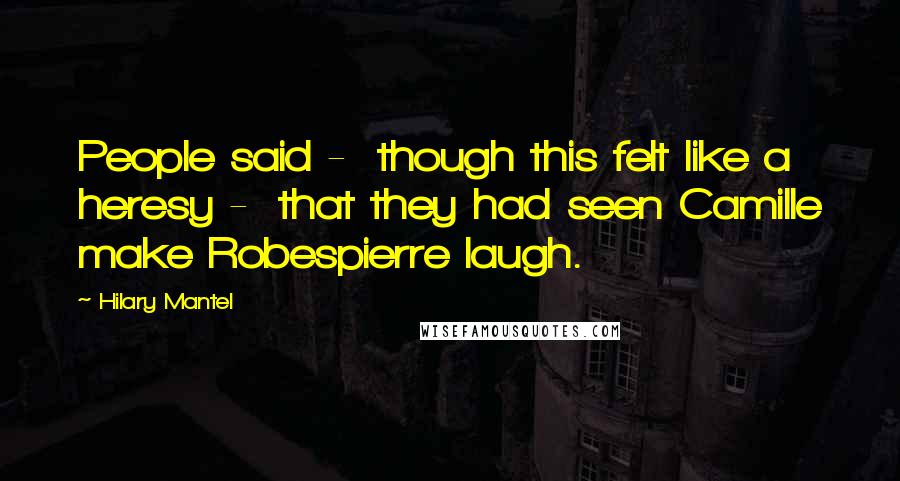Hilary Mantel Quotes: People said - though this felt like a heresy - that they had seen Camille make Robespierre laugh.