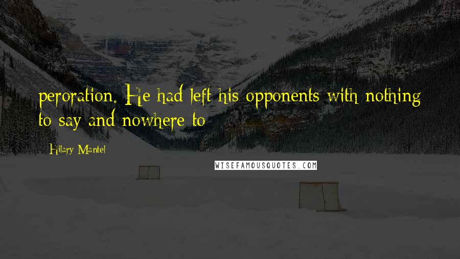 Hilary Mantel Quotes: peroration. He had left his opponents with nothing to say and nowhere to