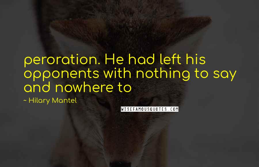 Hilary Mantel Quotes: peroration. He had left his opponents with nothing to say and nowhere to