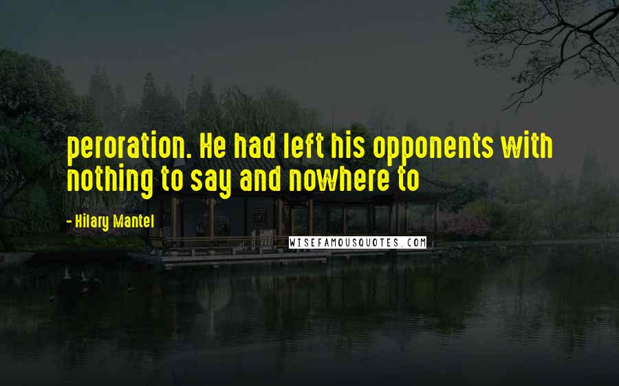 Hilary Mantel Quotes: peroration. He had left his opponents with nothing to say and nowhere to