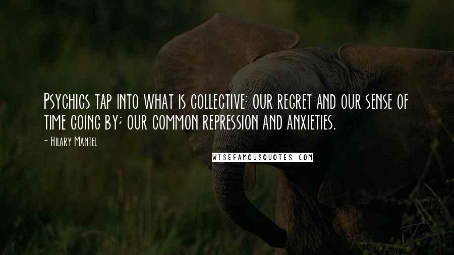 Hilary Mantel Quotes: Psychics tap into what is collective: our regret and our sense of time going by; our common repression and anxieties.