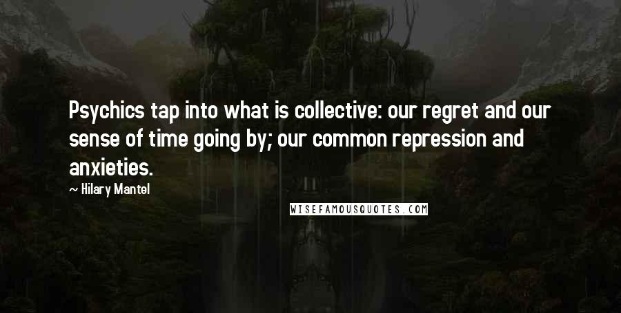 Hilary Mantel Quotes: Psychics tap into what is collective: our regret and our sense of time going by; our common repression and anxieties.