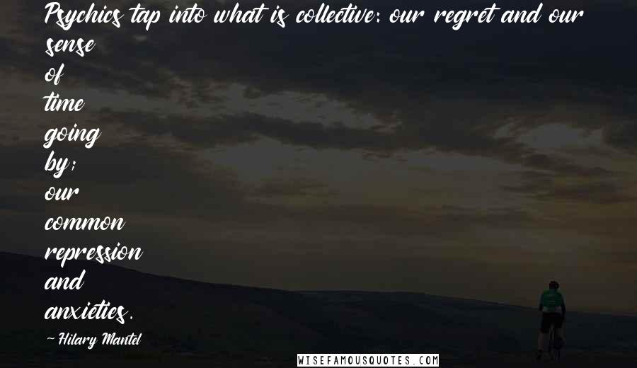 Hilary Mantel Quotes: Psychics tap into what is collective: our regret and our sense of time going by; our common repression and anxieties.