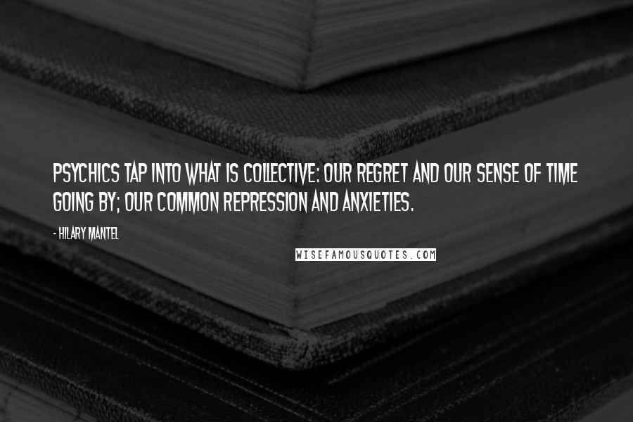 Hilary Mantel Quotes: Psychics tap into what is collective: our regret and our sense of time going by; our common repression and anxieties.