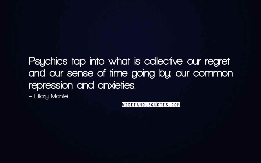 Hilary Mantel Quotes: Psychics tap into what is collective: our regret and our sense of time going by; our common repression and anxieties.