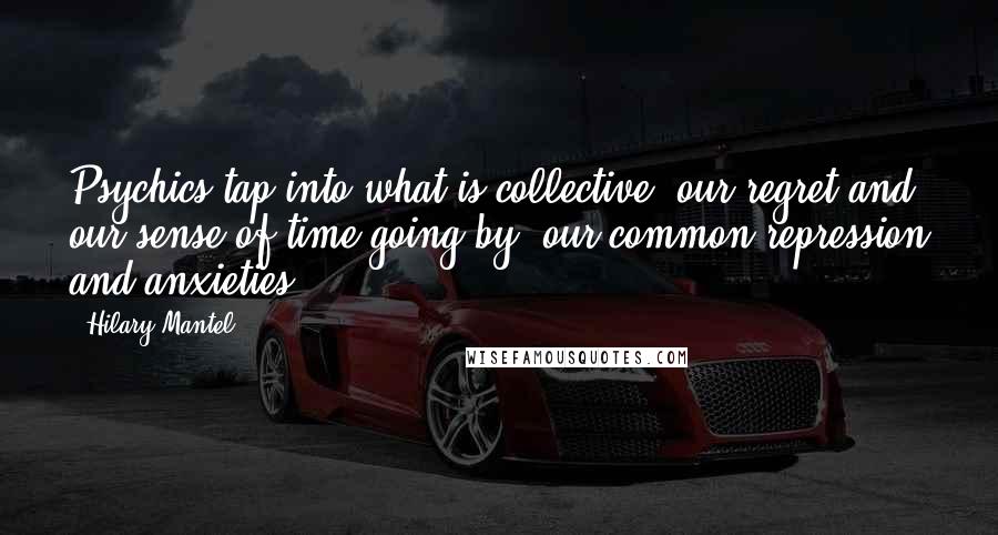 Hilary Mantel Quotes: Psychics tap into what is collective: our regret and our sense of time going by; our common repression and anxieties.