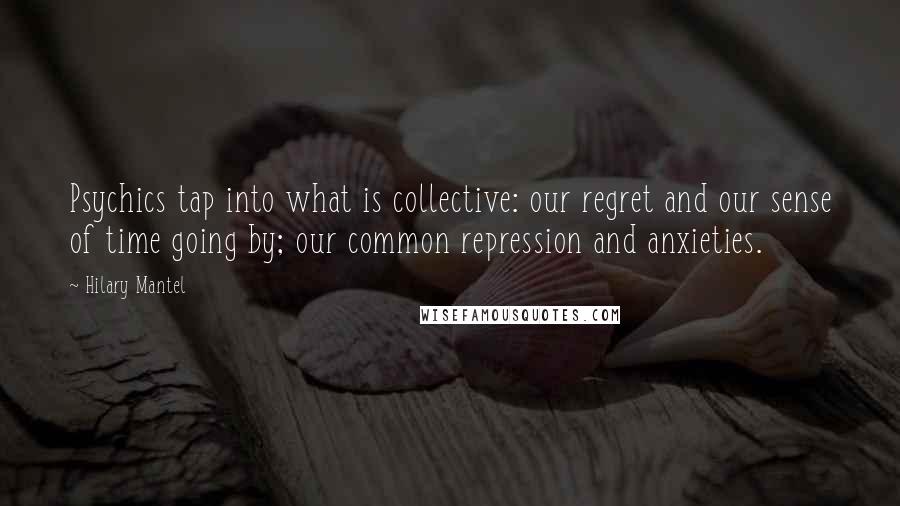 Hilary Mantel Quotes: Psychics tap into what is collective: our regret and our sense of time going by; our common repression and anxieties.