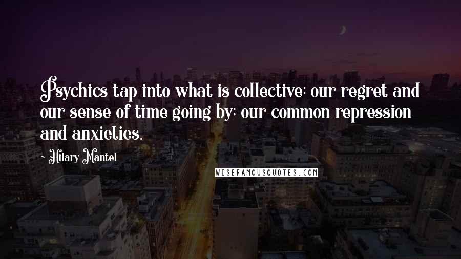 Hilary Mantel Quotes: Psychics tap into what is collective: our regret and our sense of time going by; our common repression and anxieties.