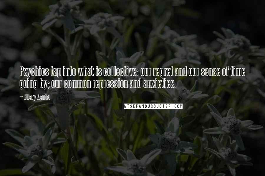 Hilary Mantel Quotes: Psychics tap into what is collective: our regret and our sense of time going by; our common repression and anxieties.