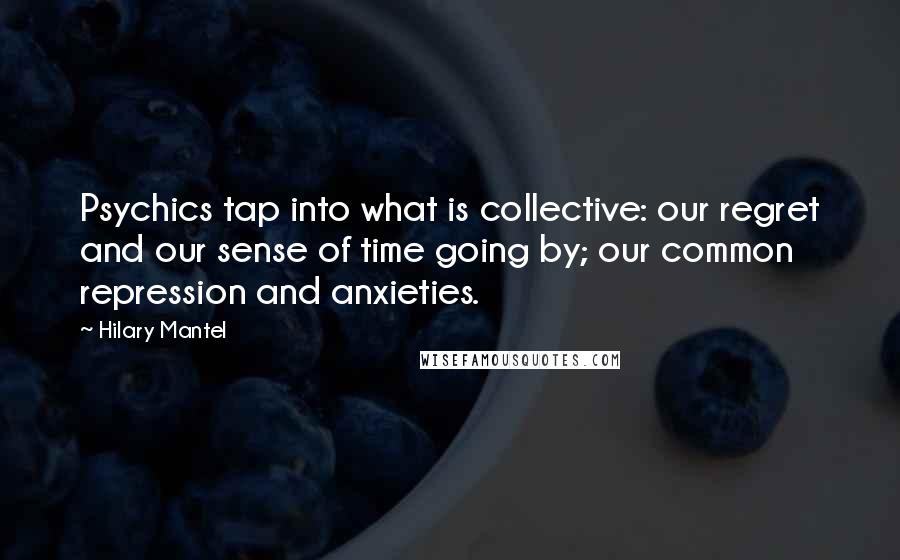 Hilary Mantel Quotes: Psychics tap into what is collective: our regret and our sense of time going by; our common repression and anxieties.