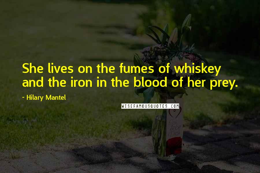 Hilary Mantel Quotes: She lives on the fumes of whiskey and the iron in the blood of her prey.