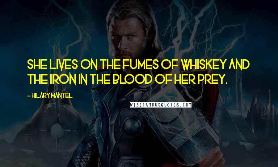 Hilary Mantel Quotes: She lives on the fumes of whiskey and the iron in the blood of her prey.