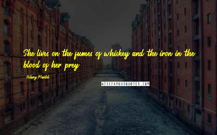 Hilary Mantel Quotes: She lives on the fumes of whiskey and the iron in the blood of her prey.