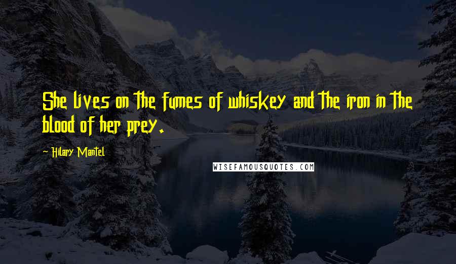Hilary Mantel Quotes: She lives on the fumes of whiskey and the iron in the blood of her prey.