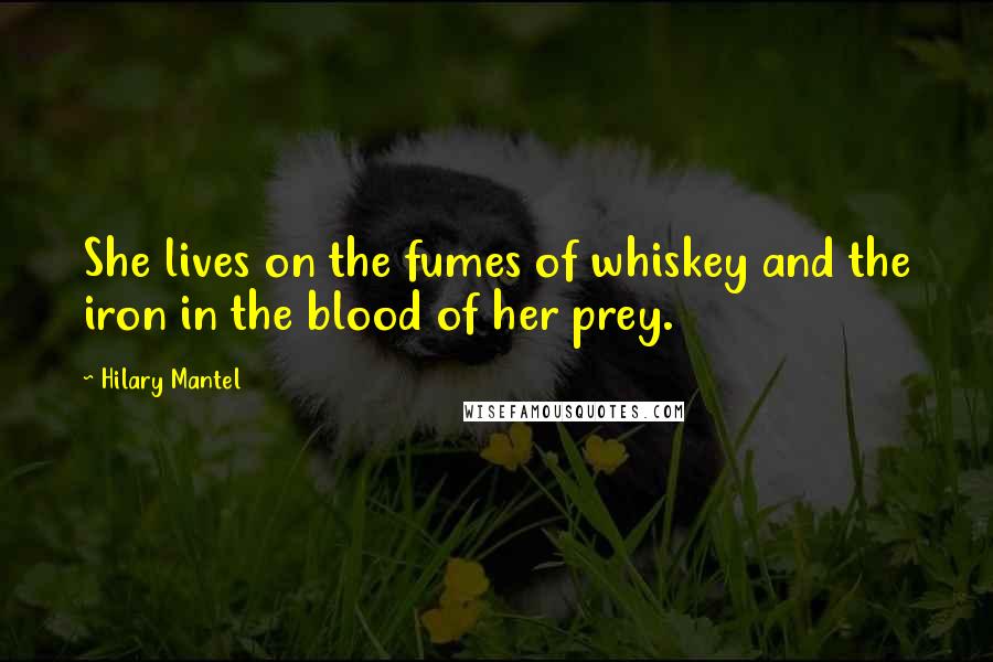 Hilary Mantel Quotes: She lives on the fumes of whiskey and the iron in the blood of her prey.