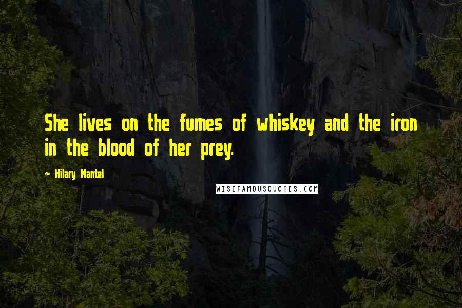 Hilary Mantel Quotes: She lives on the fumes of whiskey and the iron in the blood of her prey.