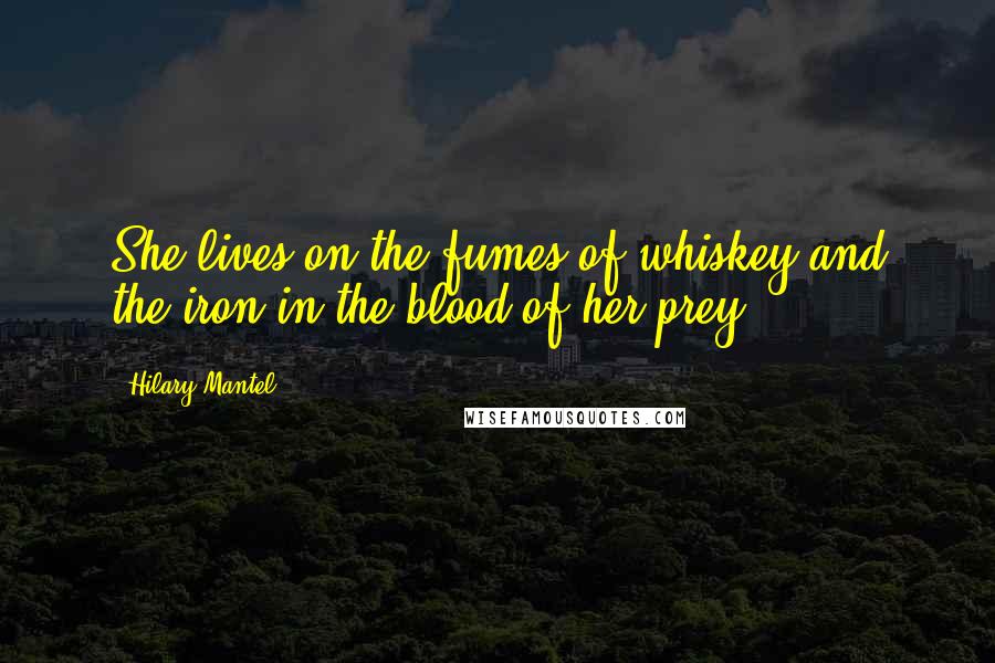 Hilary Mantel Quotes: She lives on the fumes of whiskey and the iron in the blood of her prey.