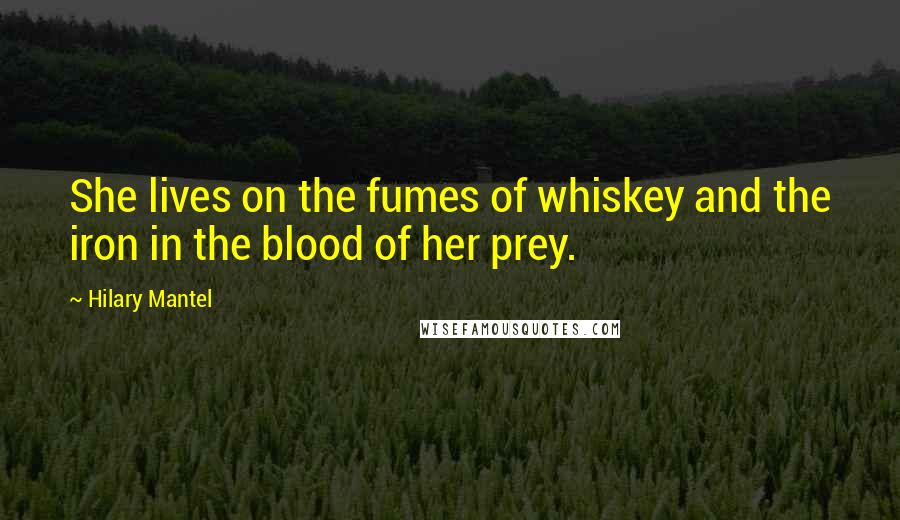 Hilary Mantel Quotes: She lives on the fumes of whiskey and the iron in the blood of her prey.