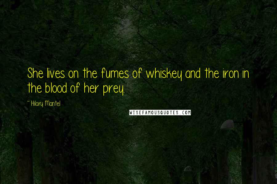 Hilary Mantel Quotes: She lives on the fumes of whiskey and the iron in the blood of her prey.