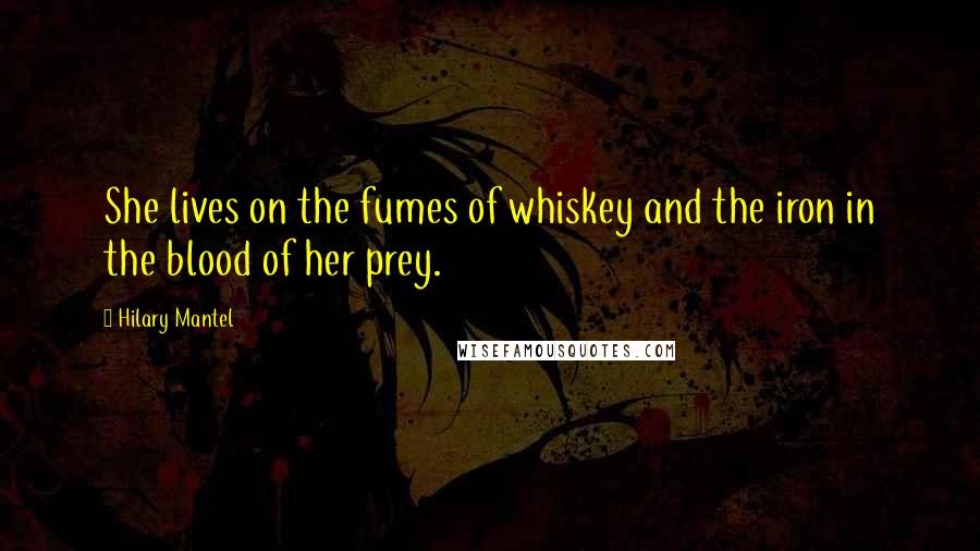 Hilary Mantel Quotes: She lives on the fumes of whiskey and the iron in the blood of her prey.