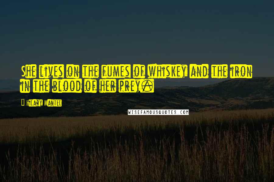 Hilary Mantel Quotes: She lives on the fumes of whiskey and the iron in the blood of her prey.