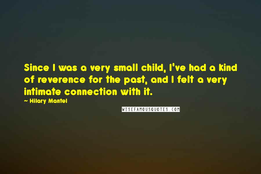 Hilary Mantel Quotes: Since I was a very small child, I've had a kind of reverence for the past, and I felt a very intimate connection with it.