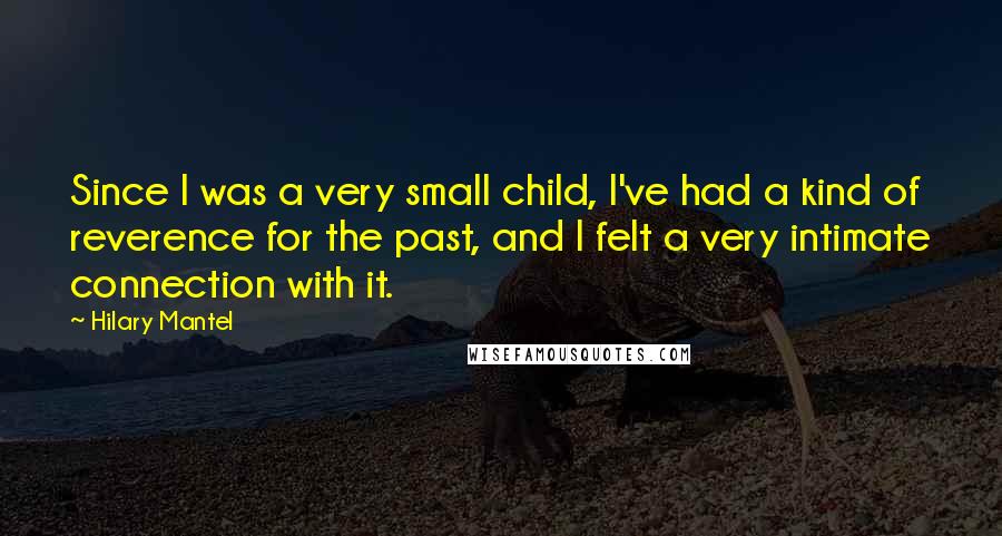 Hilary Mantel Quotes: Since I was a very small child, I've had a kind of reverence for the past, and I felt a very intimate connection with it.