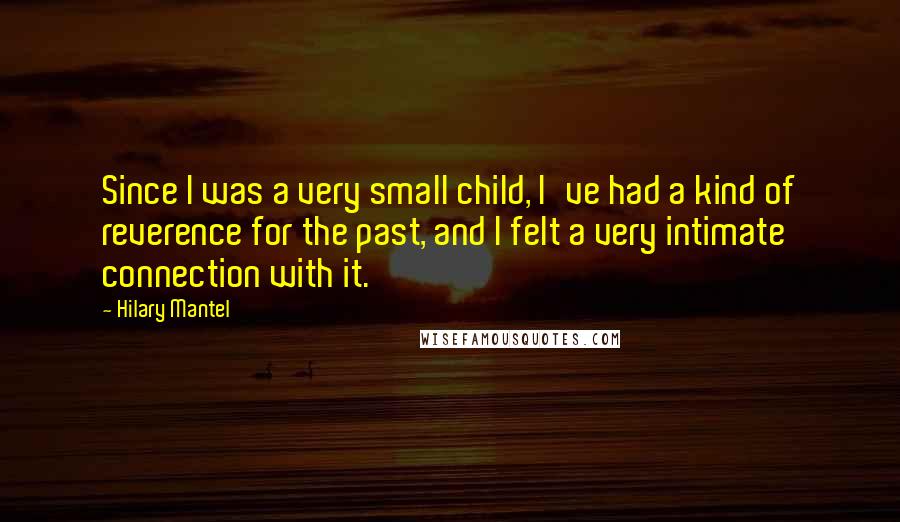 Hilary Mantel Quotes: Since I was a very small child, I've had a kind of reverence for the past, and I felt a very intimate connection with it.