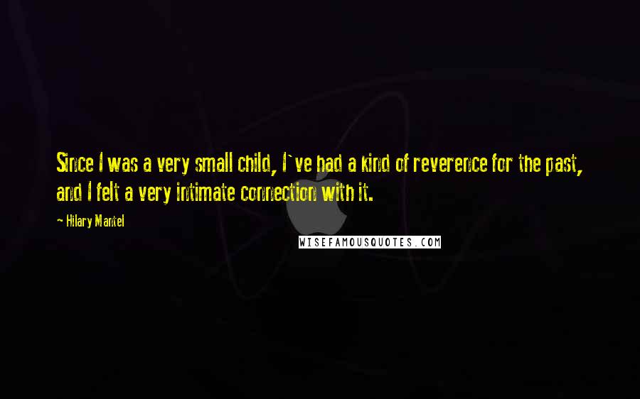 Hilary Mantel Quotes: Since I was a very small child, I've had a kind of reverence for the past, and I felt a very intimate connection with it.