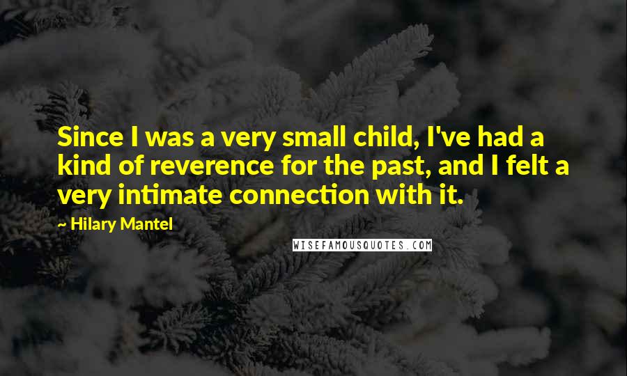 Hilary Mantel Quotes: Since I was a very small child, I've had a kind of reverence for the past, and I felt a very intimate connection with it.