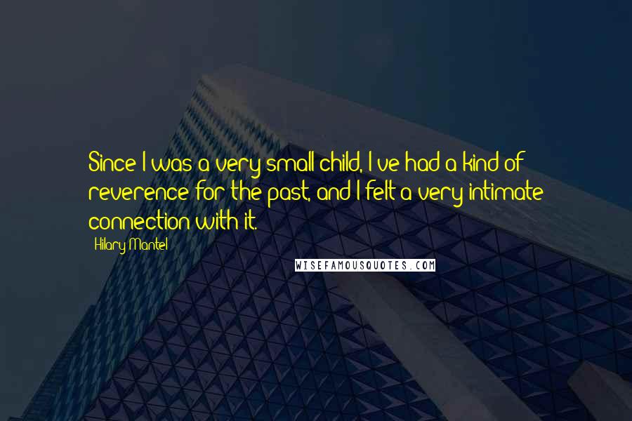 Hilary Mantel Quotes: Since I was a very small child, I've had a kind of reverence for the past, and I felt a very intimate connection with it.