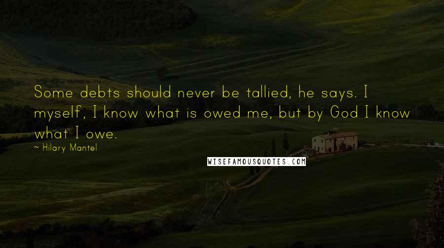 Hilary Mantel Quotes: Some debts should never be tallied, he says. I myself, I know what is owed me, but by God I know what I owe.