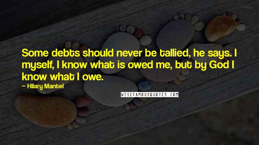 Hilary Mantel Quotes: Some debts should never be tallied, he says. I myself, I know what is owed me, but by God I know what I owe.