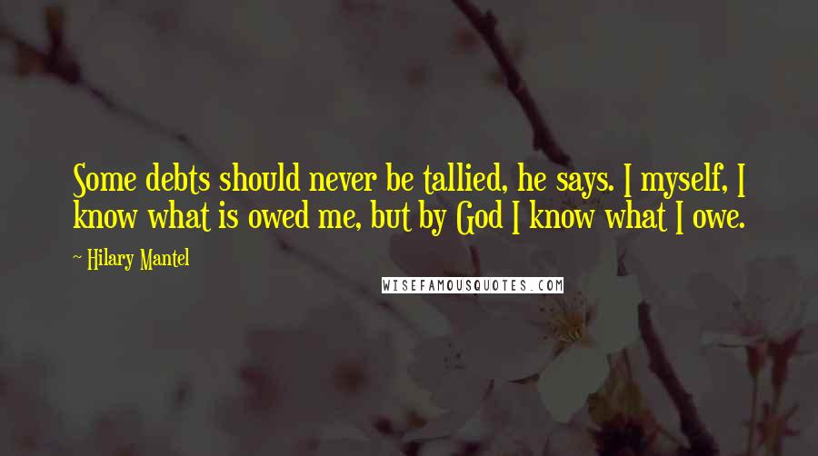 Hilary Mantel Quotes: Some debts should never be tallied, he says. I myself, I know what is owed me, but by God I know what I owe.
