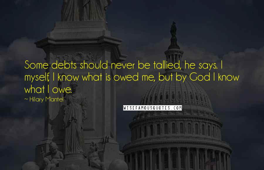 Hilary Mantel Quotes: Some debts should never be tallied, he says. I myself, I know what is owed me, but by God I know what I owe.