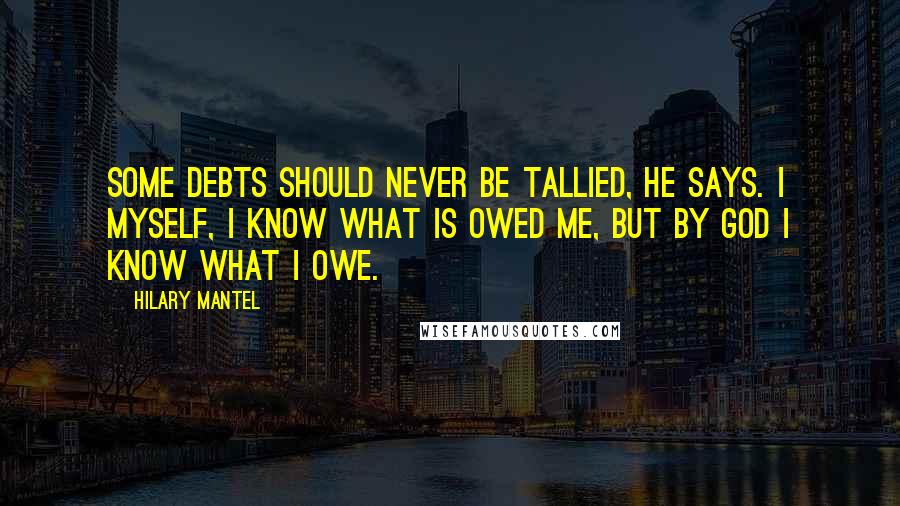 Hilary Mantel Quotes: Some debts should never be tallied, he says. I myself, I know what is owed me, but by God I know what I owe.