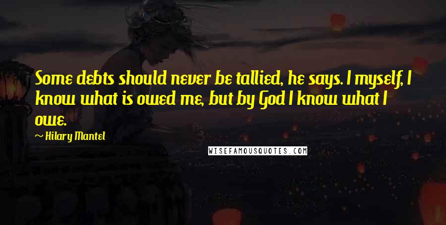 Hilary Mantel Quotes: Some debts should never be tallied, he says. I myself, I know what is owed me, but by God I know what I owe.