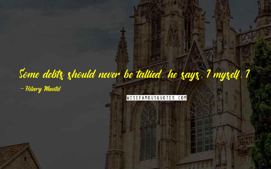 Hilary Mantel Quotes: Some debts should never be tallied, he says. I myself, I know what is owed me, but by God I know what I owe.