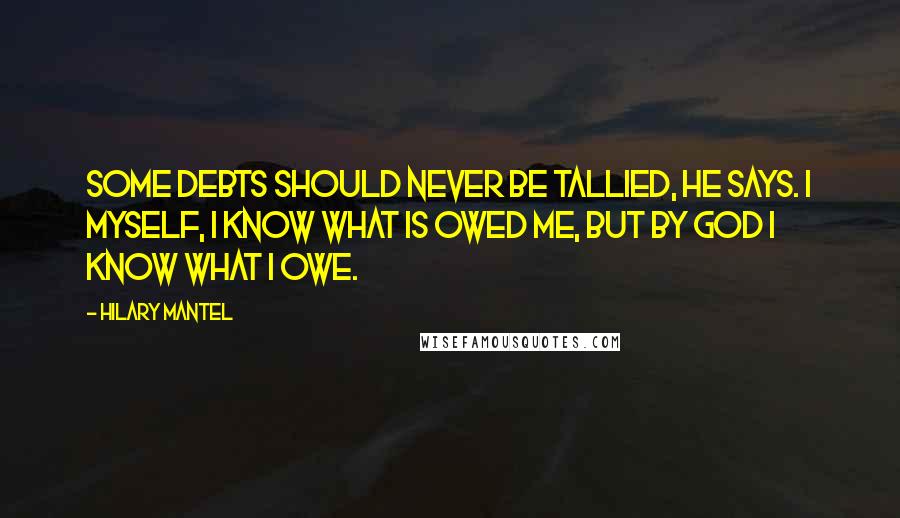Hilary Mantel Quotes: Some debts should never be tallied, he says. I myself, I know what is owed me, but by God I know what I owe.