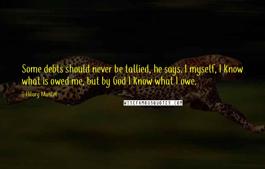 Hilary Mantel Quotes: Some debts should never be tallied, he says. I myself, I know what is owed me, but by God I know what I owe.