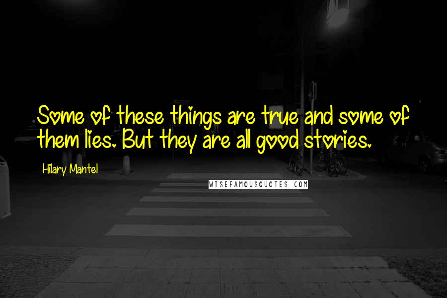 Hilary Mantel Quotes: Some of these things are true and some of them lies. But they are all good stories.