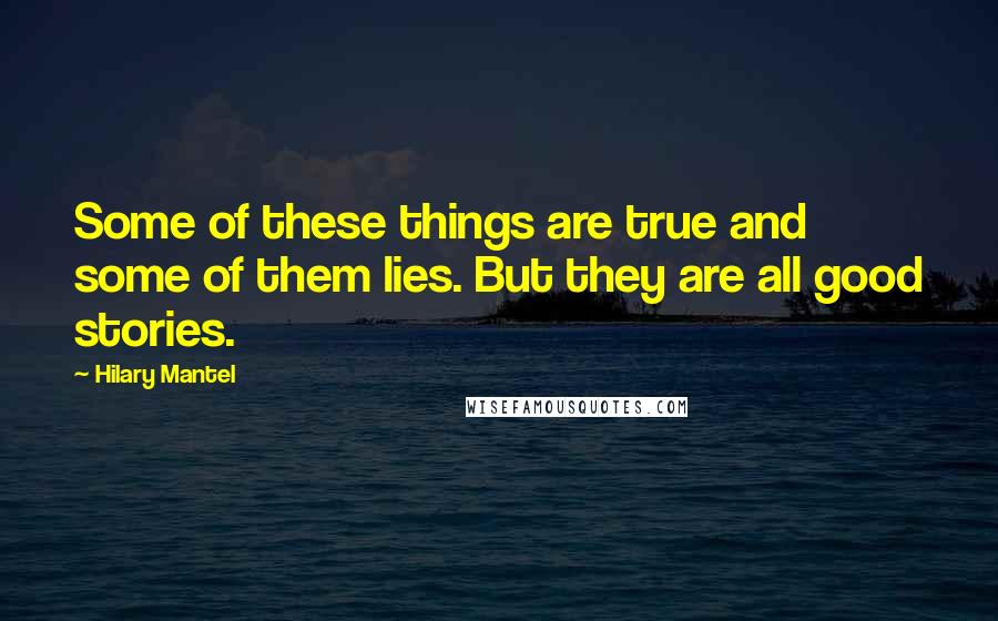 Hilary Mantel Quotes: Some of these things are true and some of them lies. But they are all good stories.