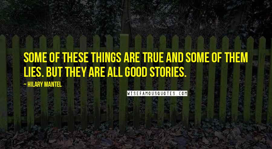 Hilary Mantel Quotes: Some of these things are true and some of them lies. But they are all good stories.