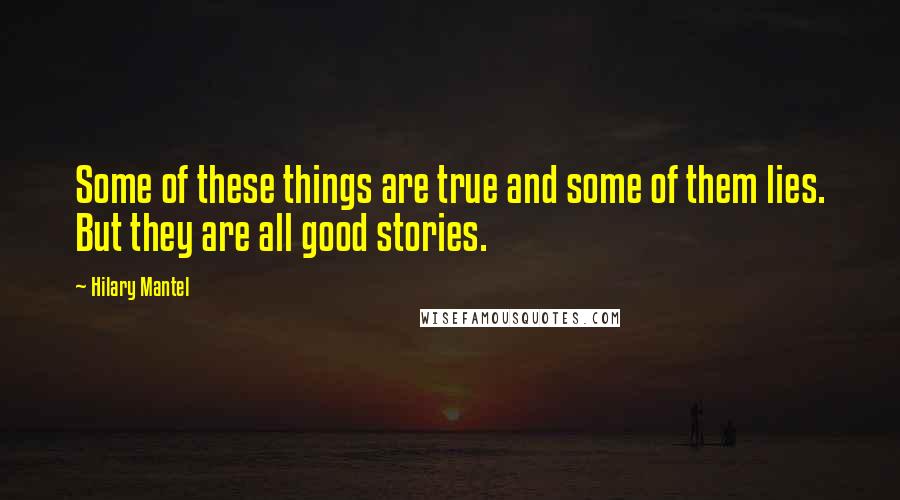 Hilary Mantel Quotes: Some of these things are true and some of them lies. But they are all good stories.