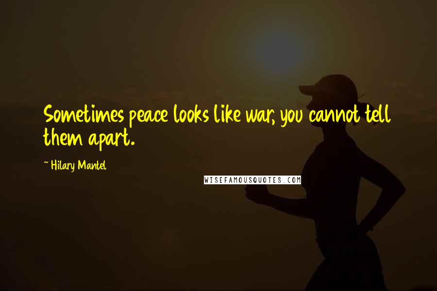 Hilary Mantel Quotes: Sometimes peace looks like war, you cannot tell them apart.