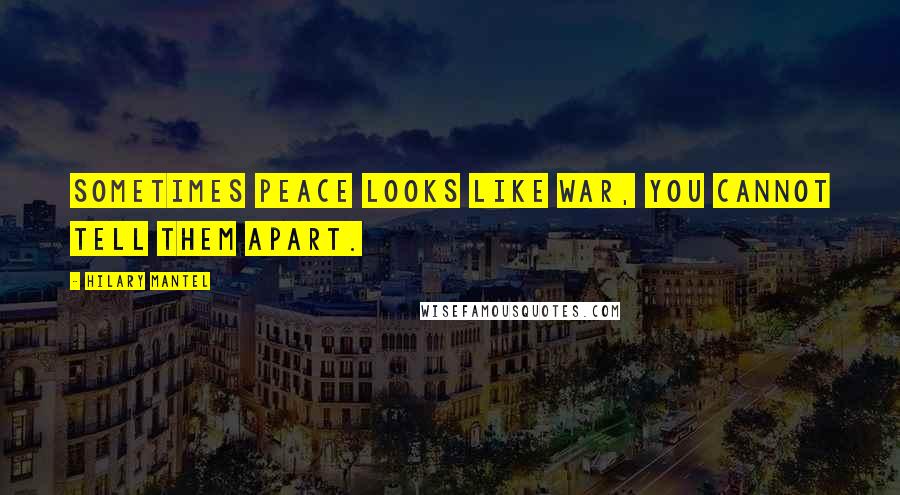 Hilary Mantel Quotes: Sometimes peace looks like war, you cannot tell them apart.